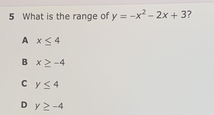 5 What is the range of \( y=-x^{2}-2 x+3 \) ?
A \( x \leq 4 \)
B \( x \geq-4 \)
C \( y \leq 4 \)
D \( y \geq-4 \)