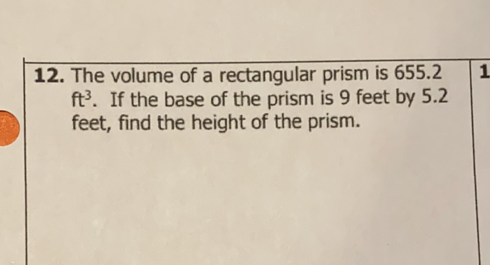 12. The volume of a rectangular prism is \( 655.2 \) \( \mathrm{ft}^{3} \). If the base of the prism is 9 feet by \( 5.2 \) feet, find the height of the prism.