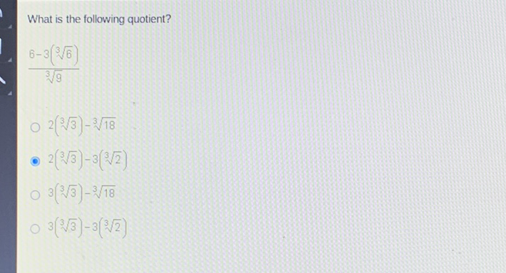 What is the following quotient?
\( \frac{6-3(\sqrt[3]{6})}{\sqrt[3]{9}} \)
\( 2(\sqrt[3]{3})-\sqrt[3]{18} \)
\( 2(\sqrt[3]{3})-3(\sqrt[3]{2}) \)
\( 3(\sqrt[3]{3})-\sqrt[3]{18} \)
\( 3(\sqrt[3]{3})-3(\sqrt[3]{2}) \)