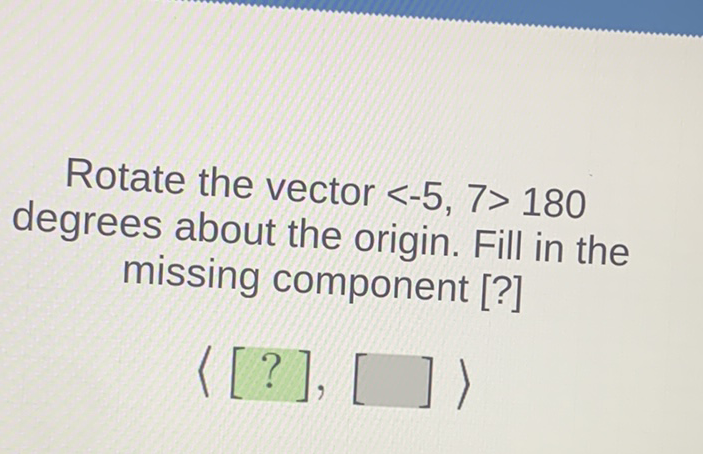 Rotate the vector \( <-5,7>180 \) degrees about the origin. Fill in the missing component [?]
\( \langle[?],[]\rangle \)