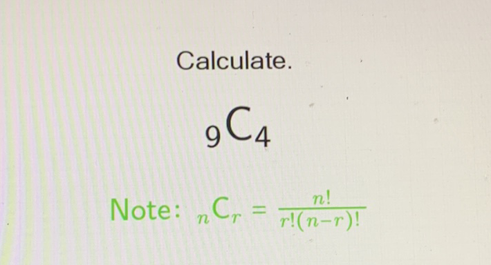 Calculate.
\[
{ }_{9} C_{4}
\]
Note: \( { }_{n} C_{r}=\frac{n !}{r !(n-r) !} \)