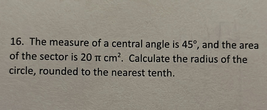 16. The measure of a central angle is \( 45^{\circ} \), and the area of the sector is \( 20 \pi \mathrm{cm}^{2} \). Calculate the radius of the circle, rounded to the nearest tenth.