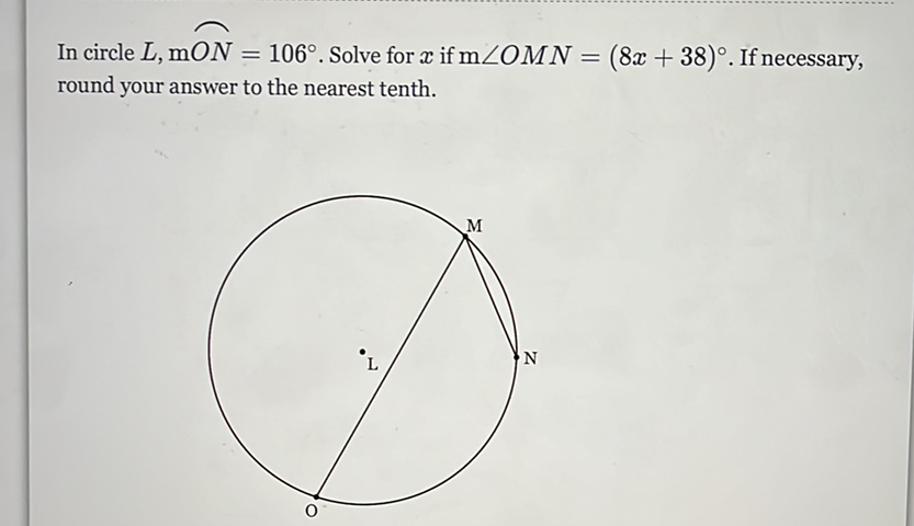 In circle \( L, \mathrm{mON}=106^{\circ} \). Solve for \( x \) if \( \mathrm{m} \angle O M N=(8 x+38)^{\circ} \). If necessary, round your answer to the nearest tenth.