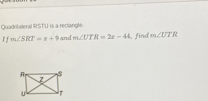 Quadrilateral RSTU is a rectangle.
If \( m \angle S R T=x+9 \) and \( m \angle U T R=2 x-44 \), find \( m \angle U T R \)