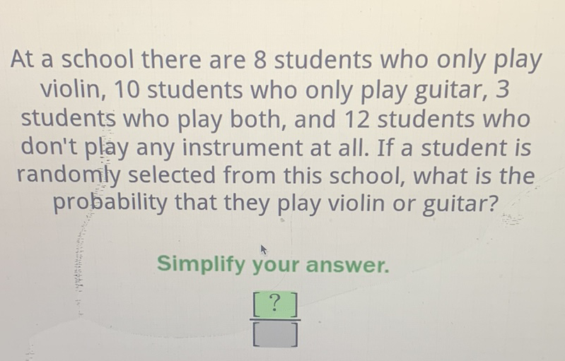 At a school there are 8 students who only play violin, 10 students who only play guitar, 3 students who play both, and 12 students who don't play any instrument at all. If a student is randomly selected from this school, what is the probability that they play violin or guitar?
Simplify your answer.