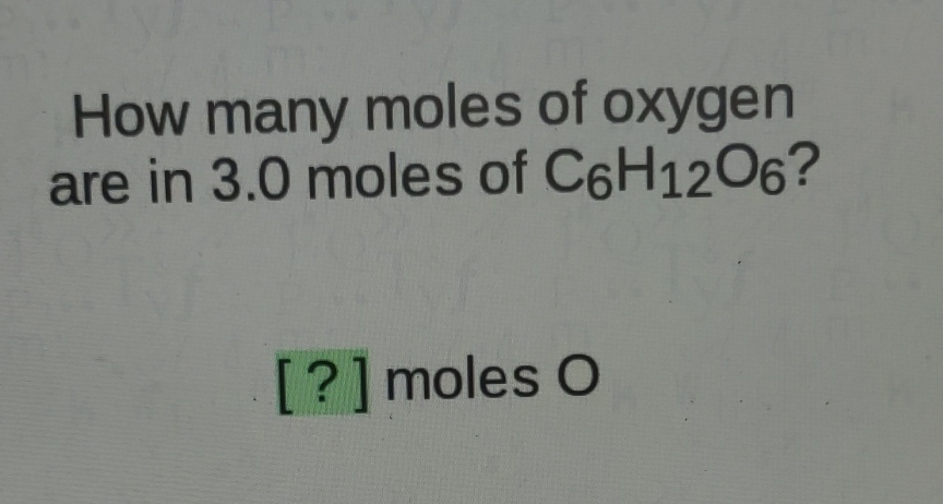 How many moles of oxygen are in \( 3.0 \) moles of \( \mathrm{C}_{6} \mathrm{H}_{12} \mathrm{O}_{6} \) ?
[?] moles \( O \)