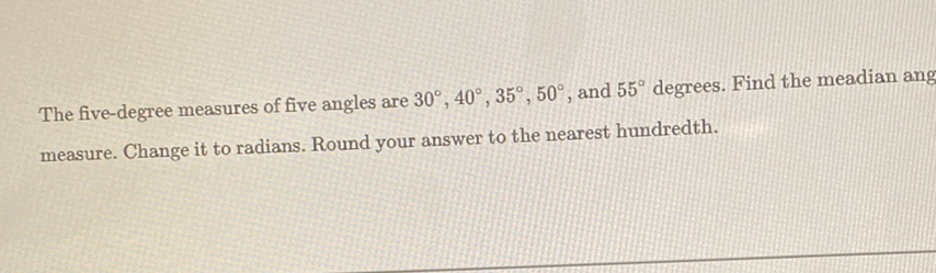 The five-degree measures of five angles are \( 30^{\circ}, 40^{\circ}, 35^{\circ}, 50^{\circ} \), and \( 55^{\circ} \) degrees. Find the meadian ang measure. Change it to radians. Round your answer to the nearest hundredth.