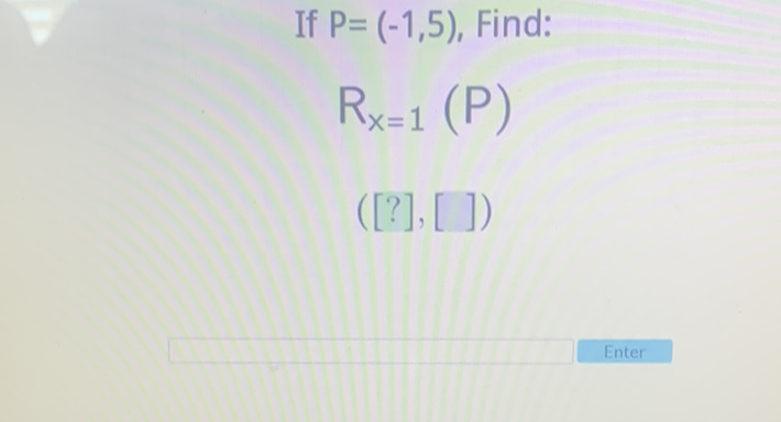 If \( P=(-1,5) \), Find:
\[
R_{x=1}(P)
\]
\( ([?],[]) \)