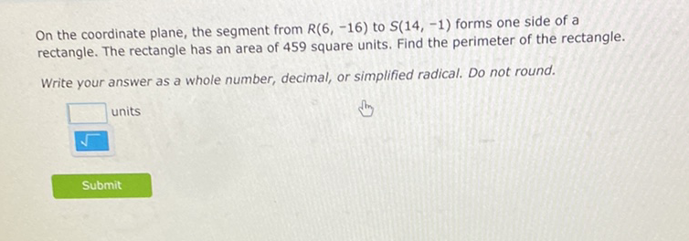 On the coordinate plane, the segment from \( R(6,-16) \) to \( S(14,-1) \) forms one side of a rectangle. The rectangle has an area of 459 square units. Find the perimeter of the rectangle.
Write your answer as a whole number, decimal, or simplified radical. Do not round.
units
Submit