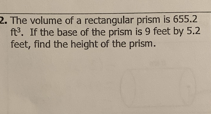 2. The volume of a rectangular prism is \( 655.2 \) \( \mathrm{ft}^{3} \). If the base of the prism is 9 feet by \( 5.2 \) feet, find the height of the prism.