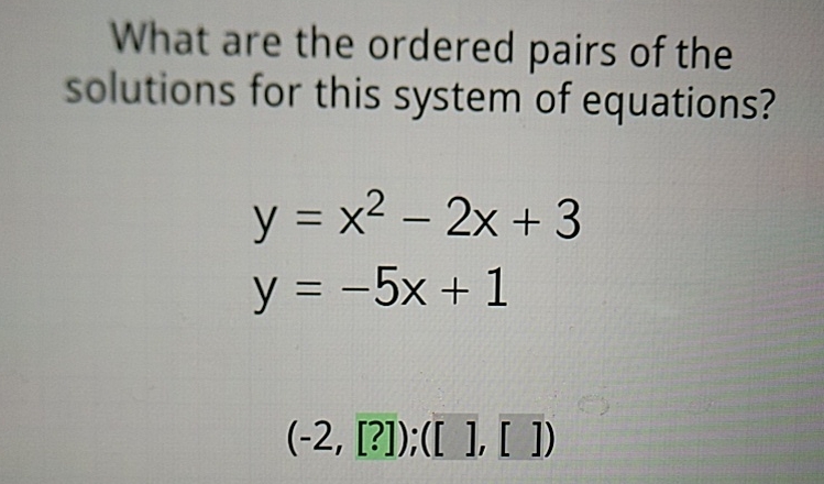 What are the ordered pairs of the solutions for this system of equations?
\[
\begin{array}{l}
y=x^{2}-2 x+3 \\
y=-5 x+1
\end{array}
\]
\( (-2,[?]) ;([]],[]) \)