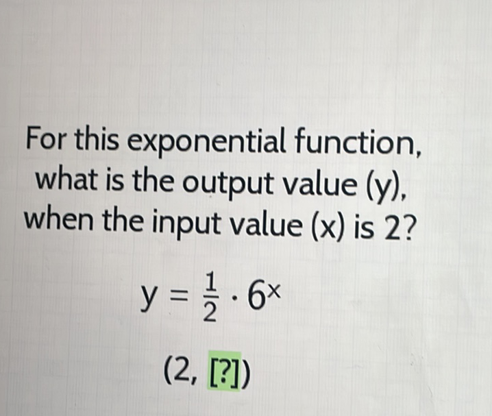 For this exponential function, what is the output value (y). when the input value \( (x) \) is 2 ?
\[
y=\frac{1}{2} \cdot 6^{x}
\]
\( (2,[?]) \)