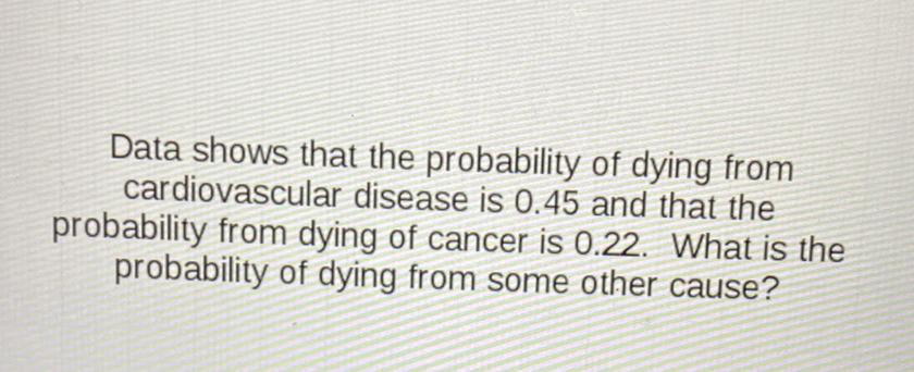 Data shows that the probability of dying from cardiovascular disease is \( 0.45 \) and that the probability from dying of cancer is \( 0.22 \). What is the probability of dying from some other cause?