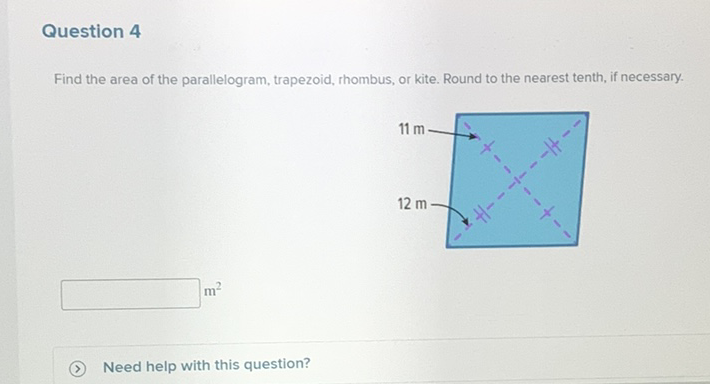 Question 4
Find the area of the parallelogram, trapezoid, rhombus, or kite. Round to the nearest tenth, if necessary.
\( m^{2} \)
(2) Need help with this question?
