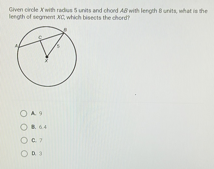 Given circle \( X \) with radius 5 units and chord \( A B \) with length 8 units, what is the length of segment \( X C \), which bisects the chord?
A. 9
B. \( 6.4 \)
C. 7
D. 3