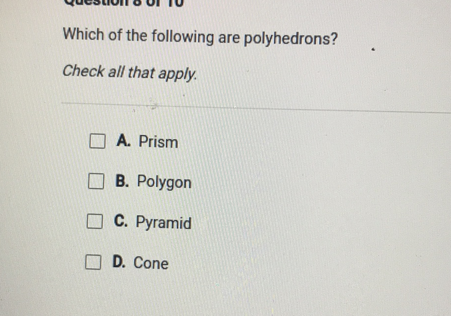 Which of the following are polyhedrons?
Check all that apply.
A. Prism
B. Polygon
C. Pyramid
D. Cone