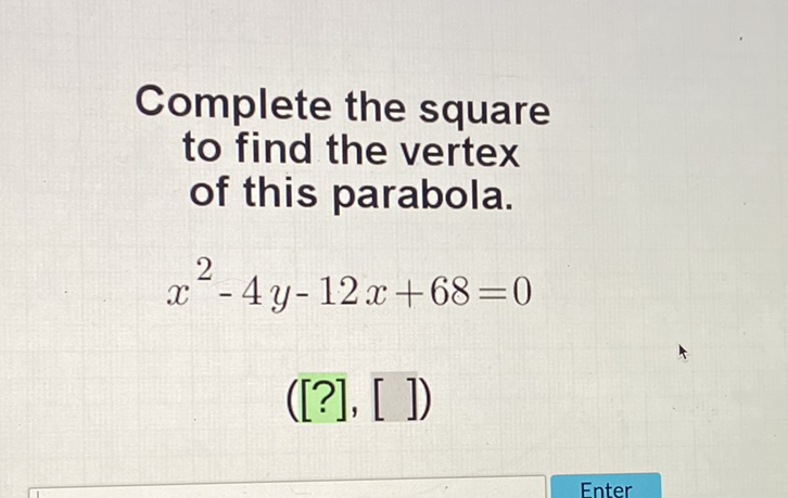 Complete the square to find the vertex of this parabola.
\[
x^{2}-4 y-12 x+68=0
\]
\( ([?],[]) \)