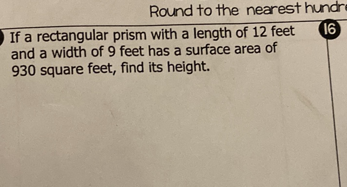 Round to the nearest hundr
If a rectangular prism with a length of 12 feet
16 and a width of 9 feet has a surface area of 930 square feet, find its height.