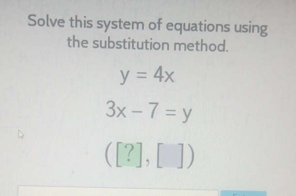 Solve this system of equations using the substitution method.
\[
\begin{array}{c}
y=4 x \\
3 x-7=y \\
([?],[])
\end{array}
\]
