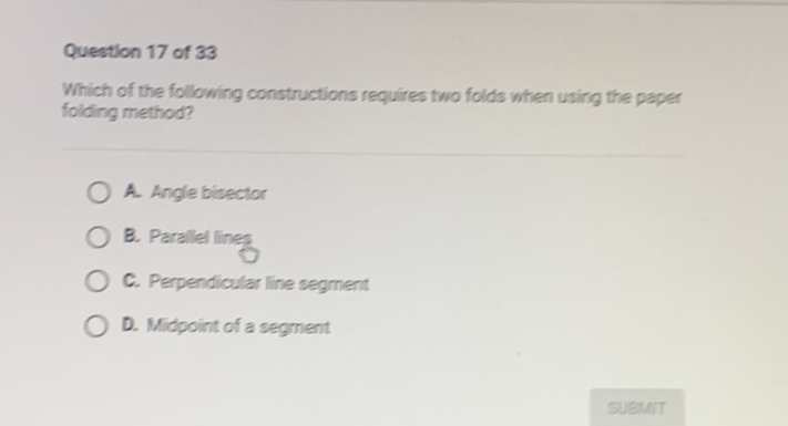 Question 17 of 33
Which of the following constructions requires two folds when using the paper folding method?
A. Angle bibector
B. Parallel lines
C. Perpendicular line segment
D. Midpoint of a segment