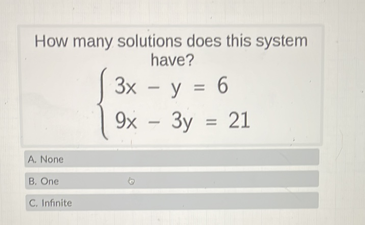 How many solutions does this system have?
\[
\left\{\begin{array}{l}
3 x-y=6 \\
9 x-3 y=21
\end{array}\right.
\]
A. None
B. One
C. Infinite