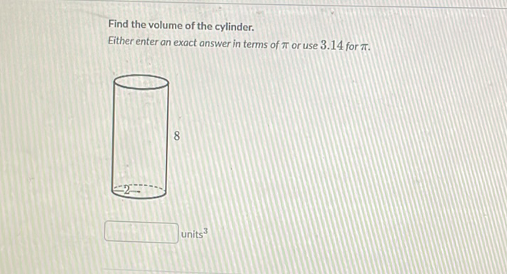 Find the volume of the cylinder.
Either enter an exact answer in terms of \( \pi \) or use \( 3.14 \) for \( \pi \).
8
units \( ^{3} \)
