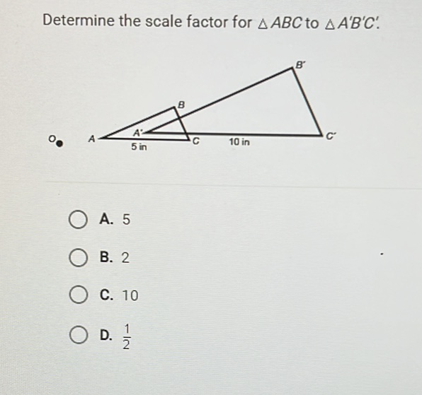 Determine the scale factor for \( \triangle A B C \) to \( \triangle A^{\prime} B^{\prime} C^{\prime} \).
A. 5
B. 2
C. 10
D. \( \frac{1}{2} \)