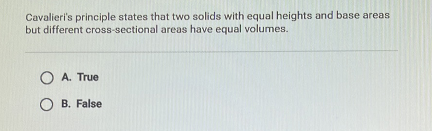 Cavalieri's principle states that two solids with equal heights and base areas but different cross-sectional areas have equal volumes.
A. True
B. False
