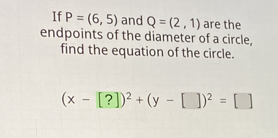 If \( P=(6,5) \) and \( Q=(2,1) \) are the endpoints of the diameter of a circle, find the equation of the circle.
\[
(x-[?])^{2}+(y-[])^{2}=[]
\]