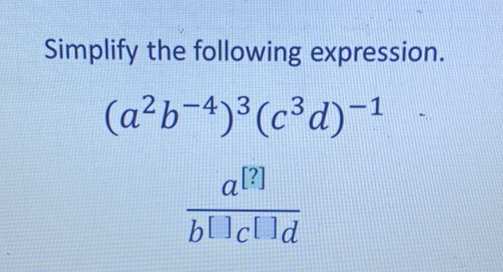 Simplify the following expression.
\[
\begin{array}{c}
\left(a^{2} b^{-4}\right)^{3}\left(c^{3} d\right)^{-1} \\
\frac{a^{[?]}}{b^{[]_{c}[] d}}
\end{array}
\]