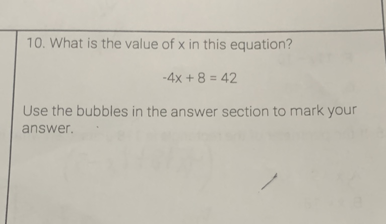 10. What is the value of \( x \) in this equation?
\[
-4 x+8=42
\]
Use the bubbles in the answer section to mark your answer.