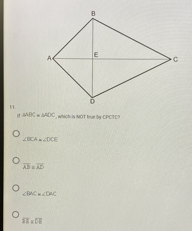 \( 11 . \) If \( \triangle \mathrm{ABC} \cong \triangle \mathrm{ADC} \), which is NOT true by CPCTC?
\( \angle B C A \cong \angle D C E \)
\( \overline{A B} \cong \overline{A D} \)
\( \angle B A C \cong \angle D A C \)
\( \overline{\mathrm{BE}} \cong \overline{\mathrm{DE}} \)