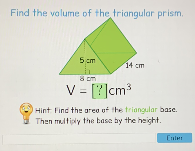 Find the volume of the triangular prism.
(2) Hint: Find the area of the triangular base.
(1) Then multiply the base by the height.
Enter