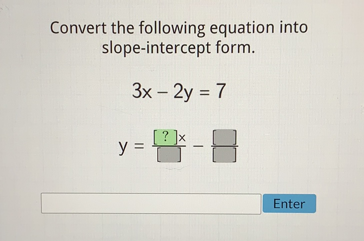 Convert the following equation into slope-intercept form.
\[
\begin{array}{l}
3 x-2 y=7 \\
y=\frac{[?] x}{[]}-\frac{}{[}
\end{array}
\]
Enter