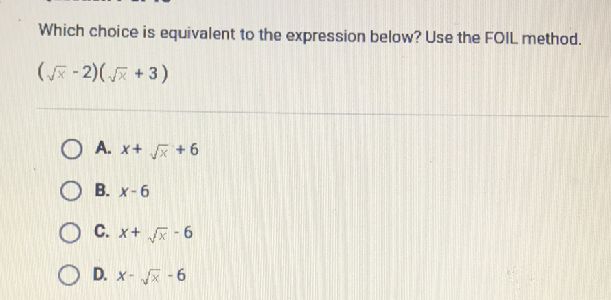 Which choice is equivalent to the expression below? Use the FOIL method.
\[
(\sqrt{x}-2)(\sqrt{x}+3)
\]
A. \( x+\sqrt{x}+6 \)
B. \( x-6 \)
C. \( x+\sqrt{x}-6 \)
D. \( x-\sqrt{x}-6 \)