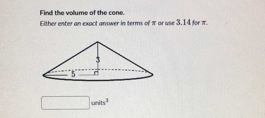 Find the volume of the cone.
Either enter an exact answer in terms of \( \pi \) or use \( 3.14 \) for \( \pi \).