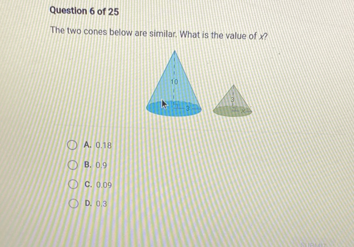 Question 6 of 25
The two cones below are similar. What is the value of \( x \) ?
A. \( 0.18 \)
B. \( 0.9 \)
C. \( 0.09 \)
D. \( 0.3 \)