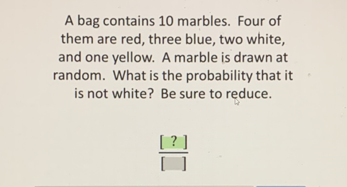 A bag contains 10 marbles. Four of them are red, three blue, two white, and one yellow. A marble is drawn at random. What is the probability that it is not white? Be sure to reduce.