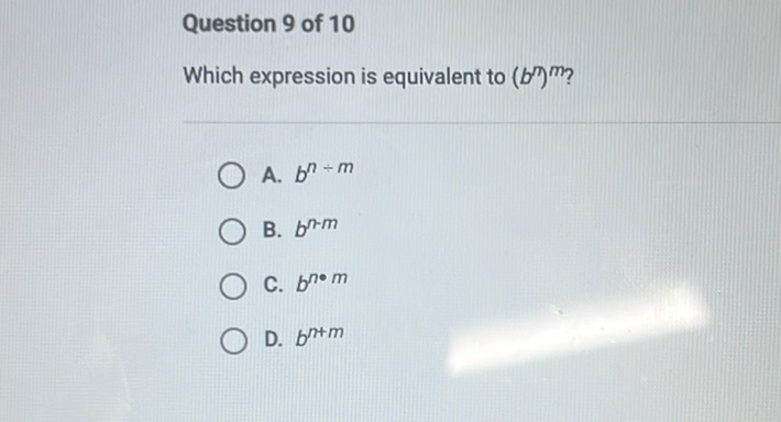 Question 9 of 10
Which expression is equivalent to \( \left(b^{m}\right)^{m} \) ?
A. \( b^{n \div m} \)
B. \( b^{n-m} \)
C. \( b^{n \bullet m} \)
D. \( b^{n+m} \)