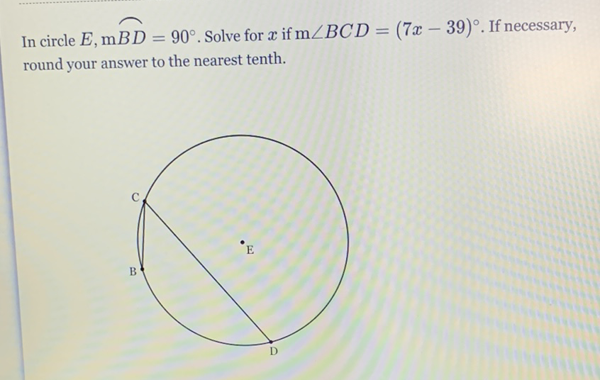 In circle \( E, \mathrm{mBD}=90^{\circ} \). Solve for \( x \) if \( \mathrm{m} \angle B C D=(7 x-39)^{\circ} \). If necessary, round your answer to the nearest tenth.