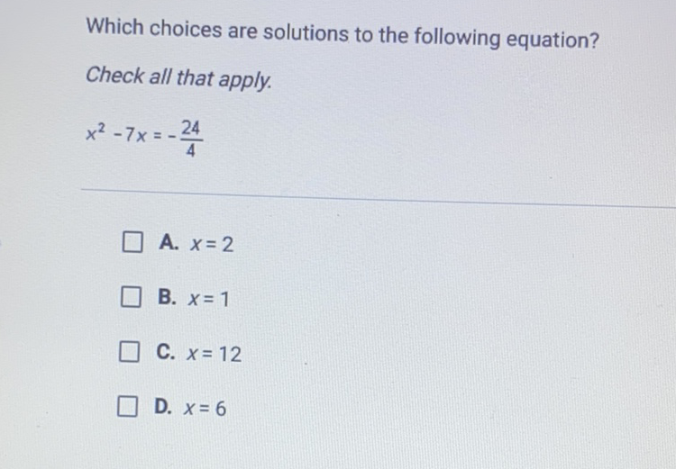 Which choices are solutions to the following equation?
Check all that apply.
\[
x^{2}-7 x=-\frac{24}{4}
\]
A. \( x=2 \)
B. \( x=1 \)
C. \( x=12 \)
D. \( x=6 \)