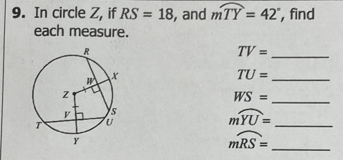 9. In circle \( Z \), if \( R S=18 \), and \( \widehat{m T Y}=42^{\circ} \), find each measure.
\( T V= \)
\( T U= \)
\( W S= \)
\( m \overparen{Y U}= \)
\( \overparen{m R S}= \)