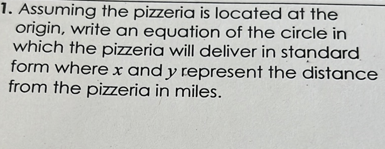 1. Assuming the pizzeria is located at the origin, write an equation of the circle in which the pizzeria will deliver in standard form where \( x \) and \( y \) represent the distance from the pizzeria in miles.