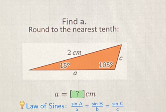 Find \( a \).
Round to the nearest tenth:
\[
a=[?] \mathrm{cm}
\]
Law of Sines: \( \frac{\sin A}{a}=\frac{\sin B}{b}=\frac{\sin C}{c} \)