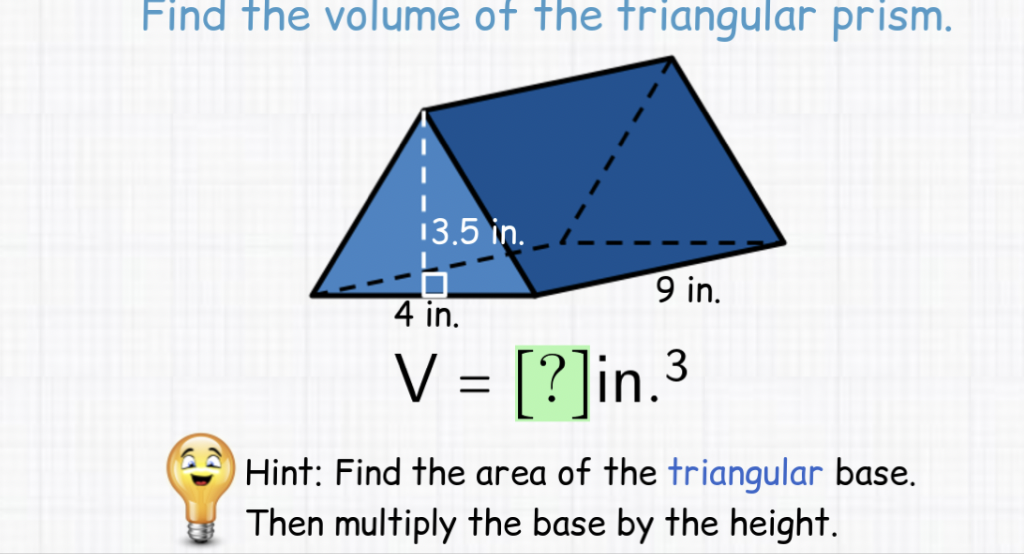 Find the volume of the triangular prism.
(6) Hint: Find the area of the triangular base.
6. Then multiply the base by the height.