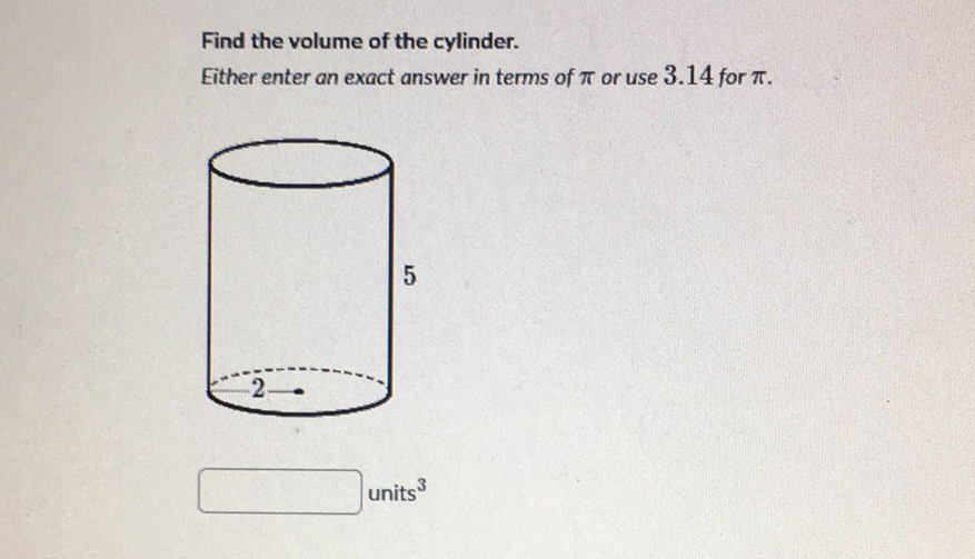 Find the volume of the cylinder.
Either enter an exact answer in terms of \( \pi \) or use \( 3.14 \) for \( \pi \).
5
units \( ^{3} \)