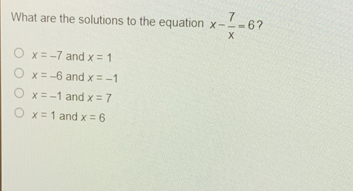 What are the solutions to the equation \( x-\frac{7}{x}=6 ? \)
\( x=-7 \) and \( x=1 \)
\( x=-6 \) and \( x=-1 \)
\( x=-1 \) and \( x=7 \)
\( x=1 \) and \( x=6 \)