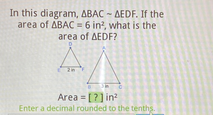 In this diagram, \( \triangle \mathrm{BAC} \sim \triangle \mathrm{EDF} \). If the area of \( \triangle B A C=6 \mathrm{in}^{2} \), what is the area of \( \triangle E D F \) ?
Area \( = \) [?] in \( ^{2} \)
Enter a decimal rounded to the tenths.
