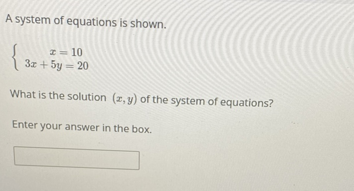 A system of equations is shown.
\[
\left\{\begin{array}{c}
x=10 \\
3 x+5 y=20
\end{array}\right.
\]
What is the solution \( (x, y) \) of the system of equations?
Enter your answer in the box.