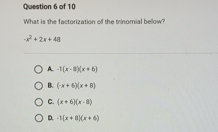 Question 6 of 10
What is the factorization of the trinomial below?
\( -x^{2}+2 x+48 \)
A. \( -1(x-8)(x+6) \)
B. \( (-x+6)(x+8) \)
C. \( (x+6)(x-8) \)
D. \( -1(x+8)(x+6) \)